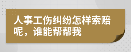 人事工伤纠纷怎样索赔呢，谁能帮帮我