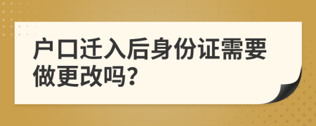 户口迁入后身份证需要做更改吗？