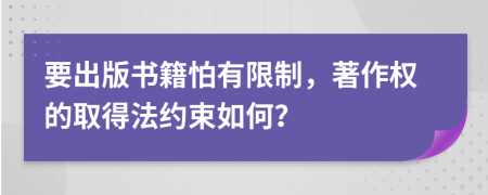 要出版书籍怕有限制，著作权的取得法约束如何？