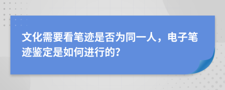 文化需要看笔迹是否为同一人，电子笔迹鉴定是如何进行的？