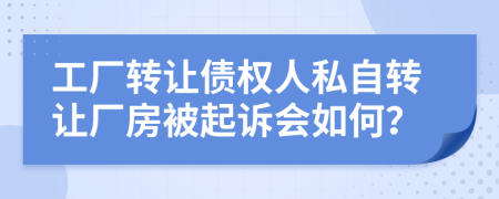 工厂转让债权人私自转让厂房被起诉会如何？