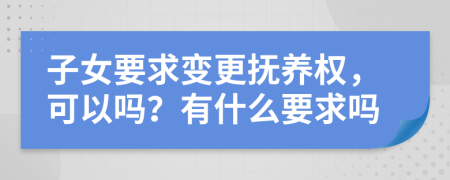 子女要求变更抚养权，可以吗？有什么要求吗