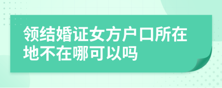 领结婚证女方户口所在地不在哪可以吗