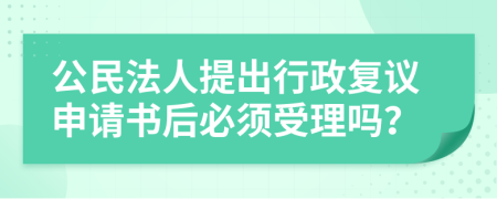 公民法人提出行政复议申请书后必须受理吗？