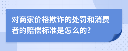 对商家价格欺诈的处罚和消费者的赔偿标准是怎么的？