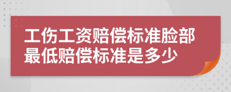 工伤工资赔偿标准脸部最低赔偿标准是多少