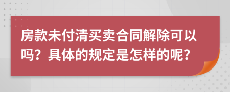 房款未付清买卖合同解除可以吗？具体的规定是怎样的呢？