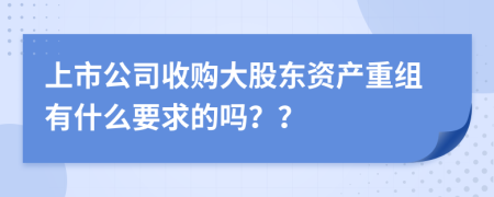 上市公司收购大股东资产重组有什么要求的吗？？