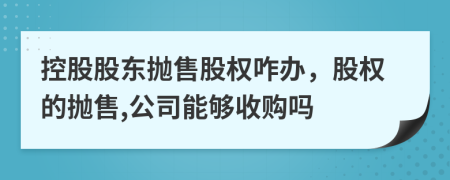 控股股东抛售股权咋办，股权的抛售,公司能够收购吗