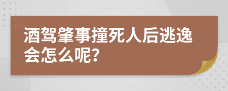 酒驾肇事撞死人后逃逸会怎么呢？