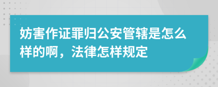 妨害作证罪归公安管辖是怎么样的啊，法律怎样规定