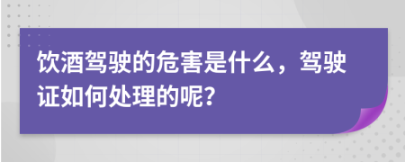 饮酒驾驶的危害是什么，驾驶证如何处理的呢？