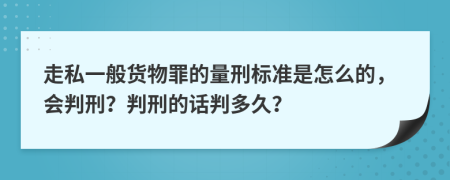 走私一般货物罪的量刑标准是怎么的，会判刑？判刑的话判多久？