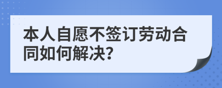 本人自愿不签订劳动合同如何解决？