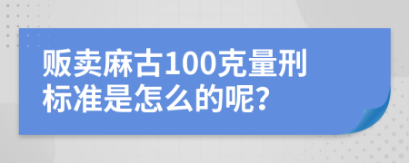 贩卖麻古100克量刑标准是怎么的呢？