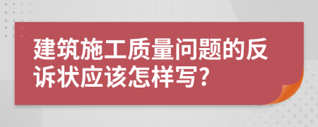 建筑施工质量问题的反诉状应该怎样写?