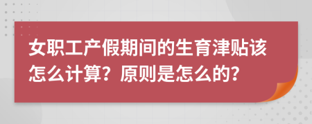 女职工产假期间的生育津贴该怎么计算？原则是怎么的？