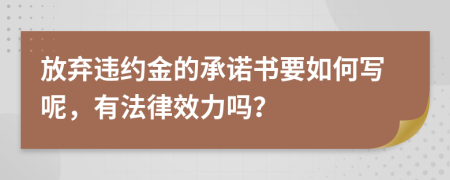 放弃违约金的承诺书要如何写呢，有法律效力吗？