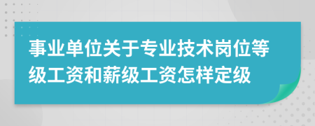 事业单位关于专业技术岗位等级工资和薪级工资怎样定级