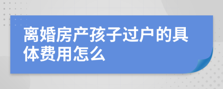 离婚房产孩子过户的具体费用怎么