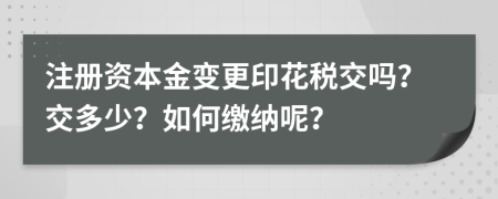 注册资本金变更印花税交吗？交多少？如何缴纳呢？