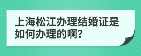 上海松江办理结婚证是如何办理的啊？