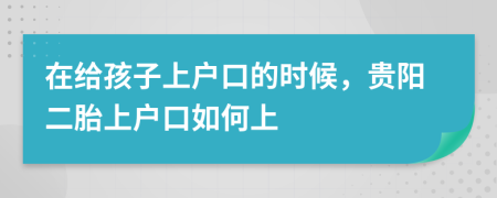 在给孩子上户口的时候，贵阳二胎上户口如何上