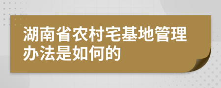 湖南省农村宅基地管理办法是如何的