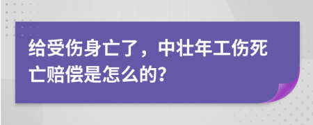 给受伤身亡了，中壮年工伤死亡赔偿是怎么的？