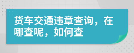 货车交通违章查询，在哪查呢，如何查
