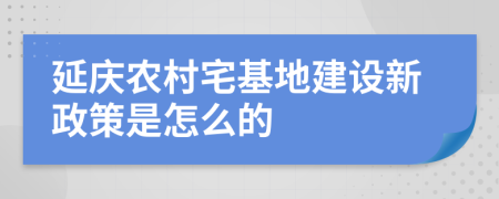 延庆农村宅基地建设新政策是怎么的