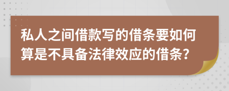 私人之间借款写的借条要如何算是不具备法律效应的借条？