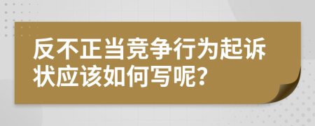 反不正当竞争行为起诉状应该如何写呢？