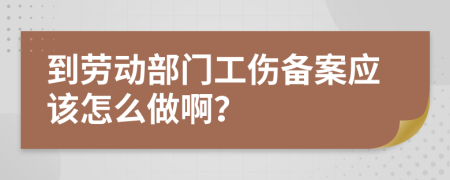 到劳动部门工伤备案应该怎么做啊？