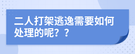 二人打架逃逸需要如何处理的呢？？