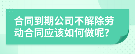 合同到期公司不解除劳动合同应该如何做呢？