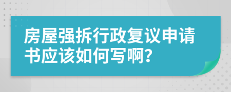 房屋强拆行政复议申请书应该如何写啊？