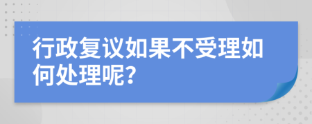 行政复议如果不受理如何处理呢？