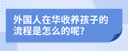 外国人在华收养孩子的流程是怎么的呢？