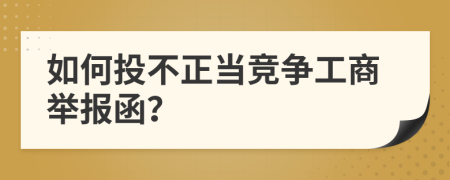 如何投不正当竞争工商举报函？