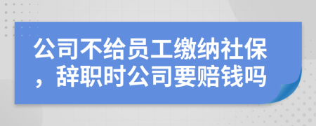 公司不给员工缴纳社保，辞职时公司要赔钱吗