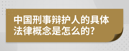 中国刑事辩护人的具体法律概念是怎么的?