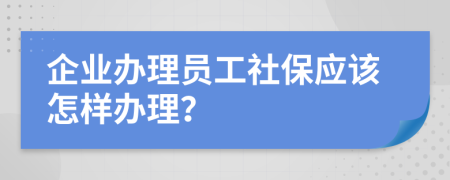 企业办理员工社保应该怎样办理？