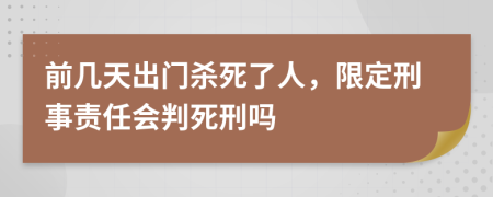 前几天出门杀死了人，限定刑事责任会判死刑吗