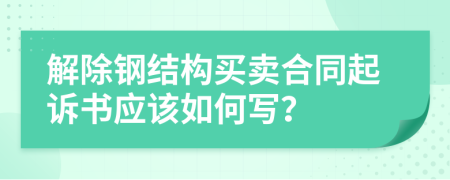 解除钢结构买卖合同起诉书应该如何写？