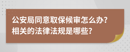 公安局同意取保候审怎么办？相关的法律法规是哪些？