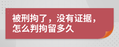 被刑拘了，没有证据，怎么判拘留多久