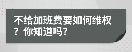 不给加班费要如何维权？你知道吗？