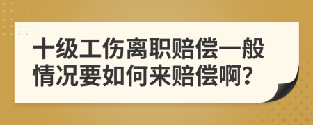 十级工伤离职赔偿一般情况要如何来赔偿啊？