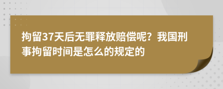 拘留37天后无罪释放赔偿呢？我国刑事拘留时间是怎么的规定的